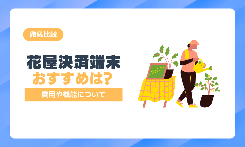 【厳選！】花屋の決済端末おすすめ8選！選び方と導入メリットを解説